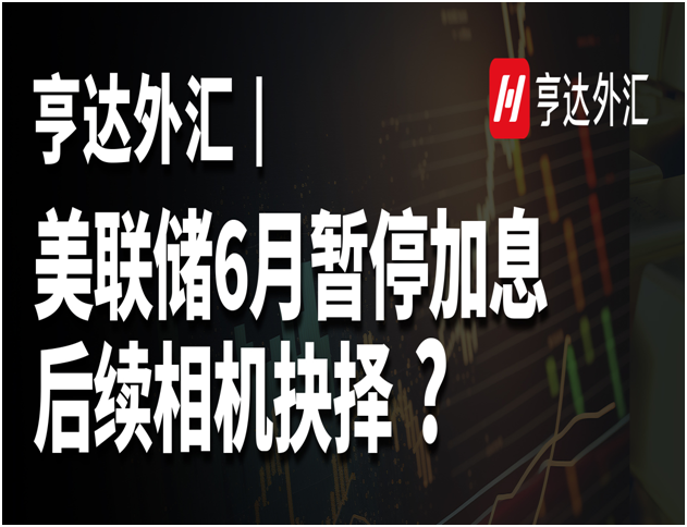 亨達外匯：美聯儲6月暫停加息，后續相機抉擇？